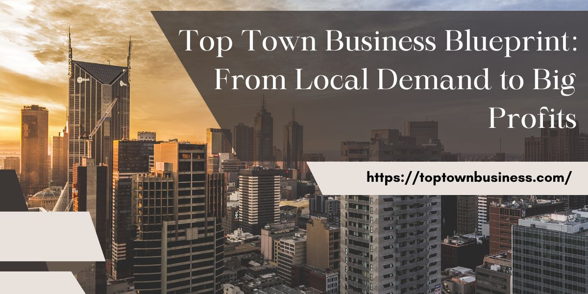 Top Town Business Blueprint: From Local Demand to Big Profits